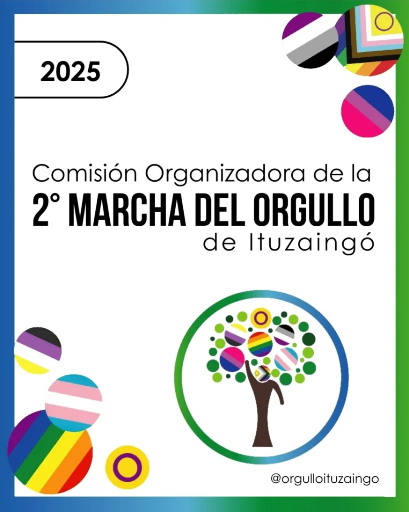 🌈2° MARCHA DEL ORGULLO🌈 ITUZAINGÓ 2025 ¡ORGULLO ES COMUNIDAD Y LUCHA! La 2° MARCHA DEL ORGULLO DE ITUZAINGÓ 2025 se realizará el segundo sábado de noviembre. Está organizada de forma totalmente autogestiva por colectivas y organizaciones LGTTBIQNB+ de distintos puntos del oeste de la Provincia de Buenos Aires, con base en el distrito de Ituzaingó. Nuestro objetivo es visibilizar las realidades de nuestra comunidad en los territorios en donde habitamos y desarrollamos nuestras vidas. Es una jornada llena de propuestas y actividades con Feria Diversa Autogestiva, Exposiciones, Radio Abierta, Desfiles y Sorteos. En este contexto de ajuste feroz, violencia y propagación de los discursos de odio queremos decir: ¡ACÁ ESTAMOS, ACÁ SOMOS, ORGULLO ES COMUNIDAD Y LUCHA! Si querés sumarte a la Comisión, te esperamos en nuestras reuniones; seguinos en las redes. Y EN NOVIEMBRE MARCHAMOS JUNTES, ORGANIZADES Y ORGULLOSES 🏳️‍🌈🏳️‍⚧️💜💚🔥🇦🇷 Comisión Organizadora de la Marcha del Orgullo Ituzaingó 2025
